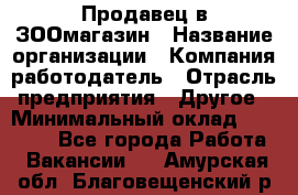 Продавец в ЗООмагазин › Название организации ­ Компания-работодатель › Отрасль предприятия ­ Другое › Минимальный оклад ­ 15 000 - Все города Работа » Вакансии   . Амурская обл.,Благовещенский р-н